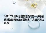 2022年8月24日最新更新内容一块冰被炒到上百元高温救活制冰厂 高温天探访制冰厂
