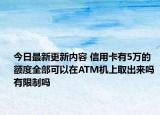 今日最新更新内容 信用卡有5万的额度全部可以在ATM机上取出来吗 有限制吗