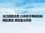 当日最新消息 白底青手镯越戴越绿的原因 原因是这样的