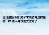 当日最新消息 男子求职被骂丑得像贼一样 遭人身攻击太过分了