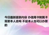 今日最新更新内容 办信用卡附属卡需要本人去吗 不是本人也可以办理的