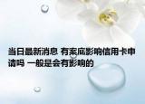 当日最新消息 有案底影响信用卡申请吗 一般是会有影响的