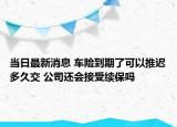 当日最新消息 车险到期了可以推迟多久交 公司还会接受续保吗
