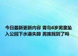 今日最新更新内容 青岛6岁男童坠入公园下水道失踪 男孩找到了吗