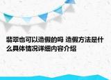 翡翠也可以造假的吗 造假方法是什么具体情况详细内容介绍