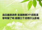 当日最新消息 医保断缴3个月就清零年限了吗 断缴三个月有什么影响