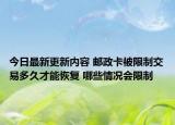 今日最新更新内容 邮政卡被限制交易多久才能恢复 哪些情况会限制