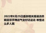 2022年8月25日最新相关报道消息 戴翡翠手镯运气变好还是差 难怪这么多人戴