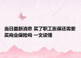 当日最新消息 买了职工医保还需要买商业保险吗 一文读懂