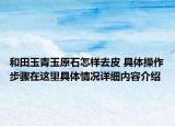 和田玉青玉原石怎样去皮 具体操作步骤在这里具体情况详细内容介绍