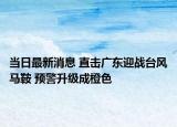 当日最新消息 直击广东迎战台风马鞍 预警升级成橙色