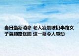 当日最新消息 老人凌晨被扔半路女子装顺路送回 这一幕令人感动