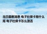 当日最新消息 电子社保卡有什么用 电子社保卡怎么激活