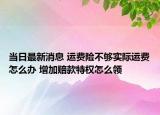 当日最新消息 运费险不够实际运费怎么办 增加赔款特权怎么领