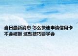 当日最新消息 怎么快速申请信用卡不会被拒 这些技巧要学会