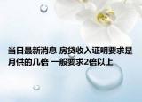 当日最新消息 房贷收入证明要求是月供的几倍 一般要求2倍以上