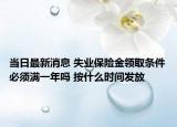 当日最新消息 失业保险金领取条件必须满一年吗 按什么时间发放