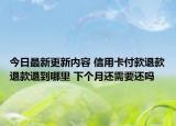 今日最新更新内容 信用卡付款退款退款退到哪里 下个月还需要还吗