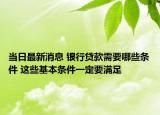 当日最新消息 银行贷款需要哪些条件 这些基本条件一定要满足