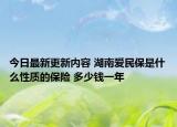 今日最新更新内容 湖南爱民保是什么性质的保险 多少钱一年