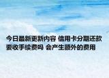 今日最新更新内容 信用卡分期还款要收手续费吗 会产生额外的费用