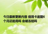 今日最新更新内容 信用卡逾期6个月还能用吗 会被冻结吗