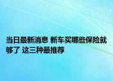 当日最新消息 新车买哪些保险就够了 这三种最推荐