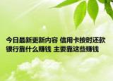 今日最新更新内容 信用卡按时还款银行靠什么赚钱 主要靠这些赚钱