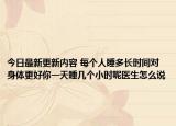 今日最新更新内容 每个人睡多长时间对身体更好你一天睡几个小时呢医生怎么说