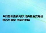 今日最新更新内容 场内基金交易价格怎么确定 是实时的吗