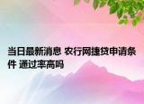 当日最新消息 农行网捷贷申请条件 通过率高吗