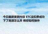 今日最新更新内容 ETC没扣费成功下了高速怎么弄 教你如何操作