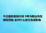 今日最新更新内容 9号马鞍台风在哪里登陆 会对什么地方造成影响