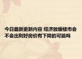 今日最新更新内容 经济放缓楼市会不会出利好房价有下降的可能吗
