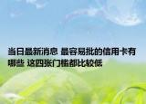 当日最新消息 最容易批的信用卡有哪些 这四张门槛都比较低