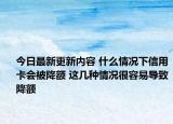今日最新更新内容 什么情况下信用卡会被降额 这几种情况很容易导致降额