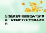 当日最新消息 睡前在枕头下放2颗蒜 一段时间后3个好处或会不请自来
