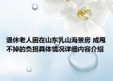 退休老人困在山东乳山海景房 成甩不掉的负担具体情况详细内容介绍
