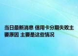 当日最新消息 信用卡分期失败主要原因 主要是这些情况