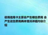 使用信用卡主要会产生哪些费用 会产生这些费用具体情况详细内容介绍