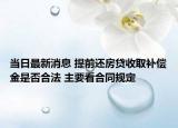 当日最新消息 提前还房贷收取补偿金是否合法 主要看合同规定