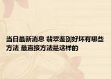 当日最新消息 翡翠鉴别好坏有哪些方法 最直接方法是这样的