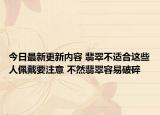今日最新更新内容 翡翠不适合这些人佩戴要注意 不然翡翠容易破碎