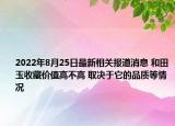 2022年8月25日最新相关报道消息 和田玉收藏价值高不高 取决于它的品质等情况