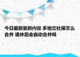 今日最新更新内容 多地交社保怎么合并 退休后会自动合并吗