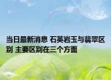 当日最新消息 石英岩玉与翡翠区别 主要区别在三个方面