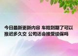 今日最新更新内容 车险到期了可以推迟多久交 公司还会接受续保吗