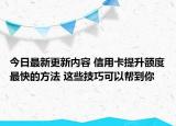 今日最新更新内容 信用卡提升额度最快的方法 这些技巧可以帮到你