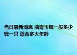 当日最新消息 油青玉镯一般多少钱一只 适合多大年龄