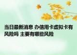 当日最新消息 办信用卡虚拟卡有风险吗 主要有哪些风险